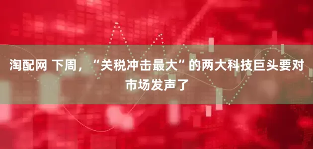 淘配网 下周，“关税冲击最大”的两大科技巨头要对市场发声了