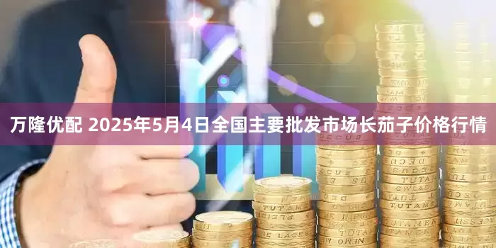 万隆优配 2025年5月4日全国主要批发市场长茄子价格行情