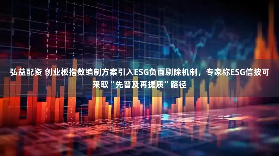 弘益配资 创业板指数编制方案引入ESG负面剔除机制，专家称ESG信披可采取“先普及再提质”路径
