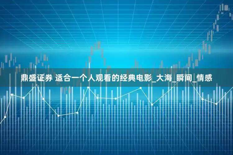 鼎盛证券 适合一个人观看的经典电影_大海_瞬间_情感