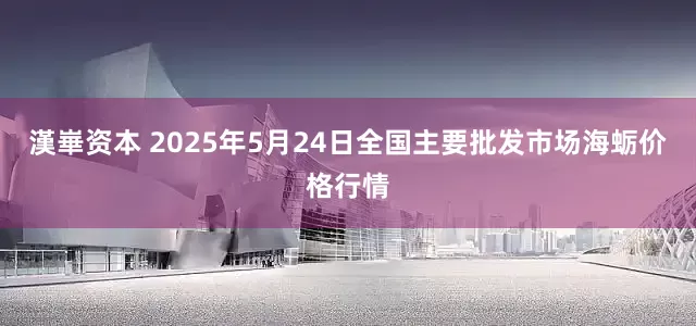 漢崋资本 2025年5月24日全国主要批发市场海蛎价格行情