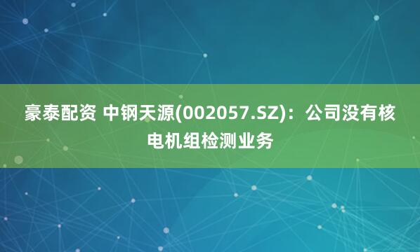 豪泰配资 中钢天源(002057.SZ)：公司没有核电机组检测业务