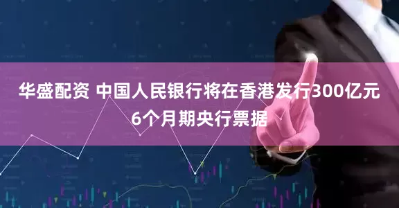 华盛配资 中国人民银行将在香港发行300亿元6个月期央行票据