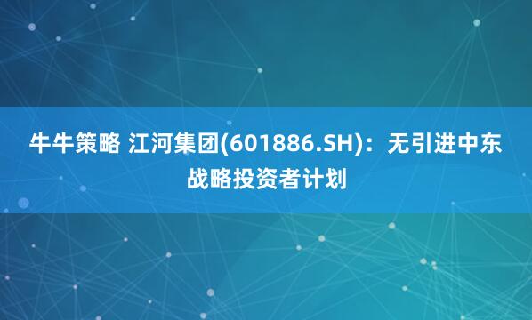 牛牛策略 江河集团(601886.SH)：无引进中东战略投资者计划