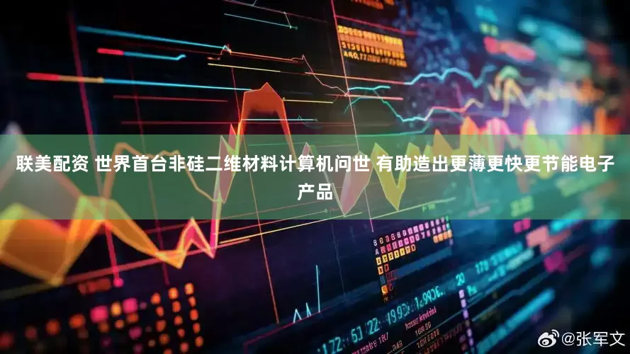 联美配资 世界首台非硅二维材料计算机问世 有助造出更薄更快更节能电子产品