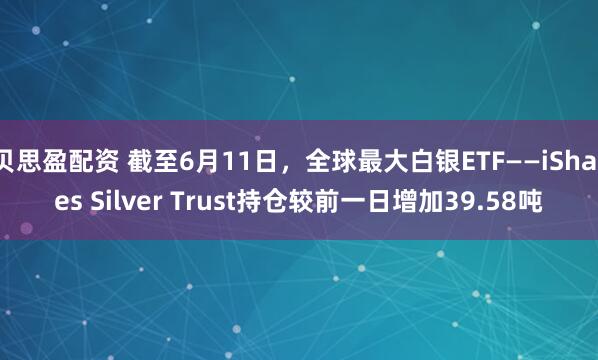 贝思盈配资 截至6月11日，全球最大白银ETF——iShares Silver Trust持仓较前一日增加39.58吨