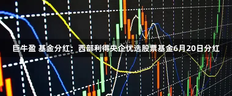 巨牛盈 基金分红：西部利得央企优选股票基金6月20日分红