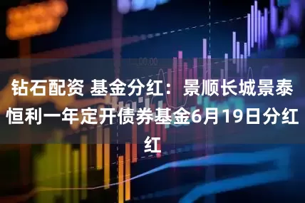 钻石配资 基金分红：景顺长城景泰恒利一年定开债券基金6月19日分红