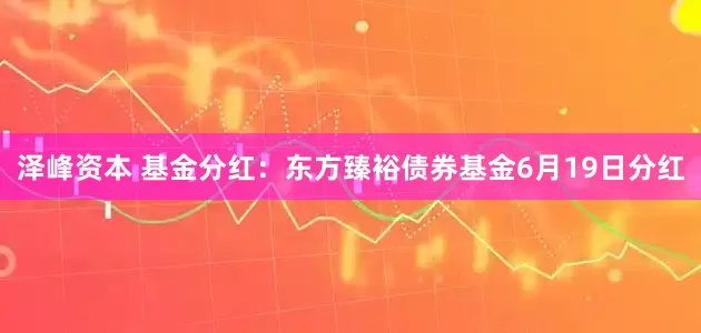 泽峰资本 基金分红：东方臻裕债券基金6月19日分红