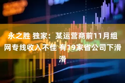 永之胜 独家：某运营商前11月组网专线收入不佳 有19家省公司下滑