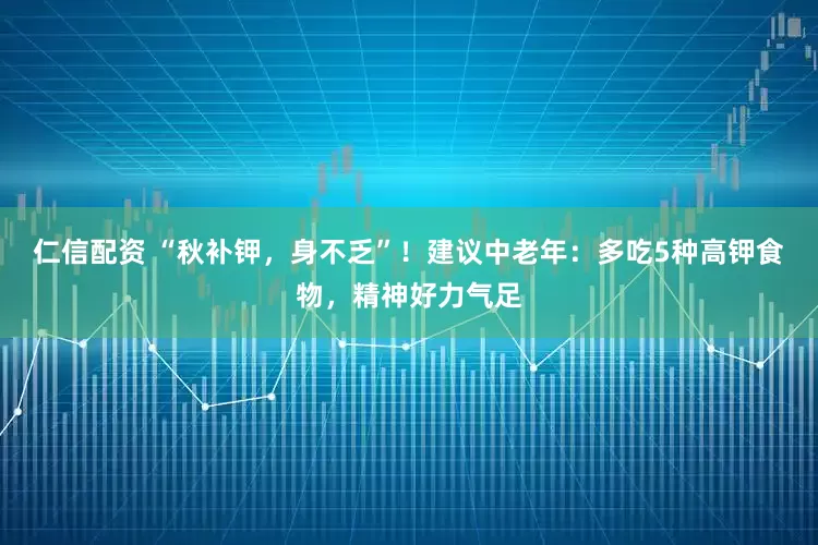 仁信配资 “秋补钾，身不乏”！建议中老年：多吃5种高钾食物，精神好力气足