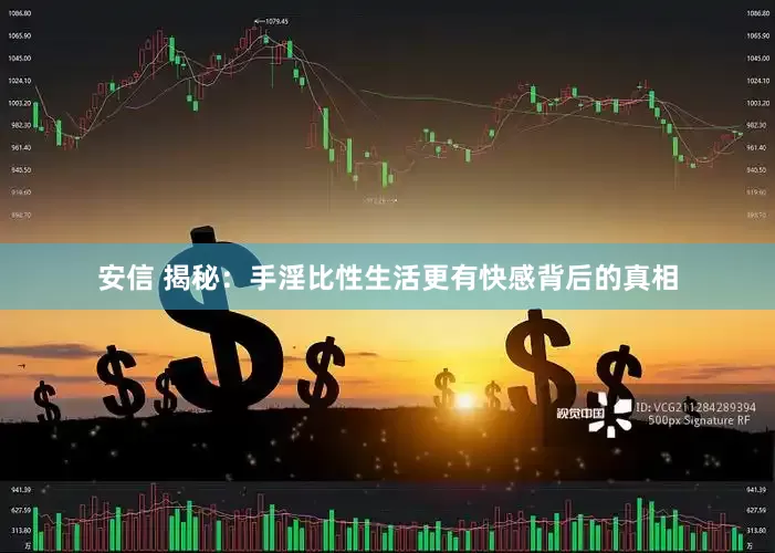 安信 揭秘：手淫比性生活更有快感背后的真相